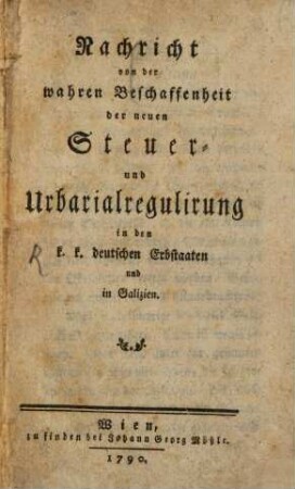 Nachricht von der wahren Beschaffenheit der neuen Steuer- und Urbarialregulirung in den k.k. deutschen Erbstaaten und in Galizien