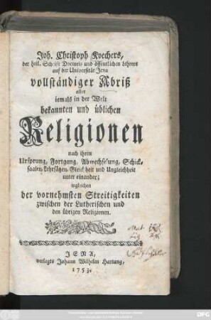 Joh. Christoph Koechers, der heil. Schrift Doctoris und öffentlichen Lehrers auf der Universität Jena vollständiger Abriß aller iemals in der Welt bekannten und üblichen Religionen nach ihren Ursprung, Fortgang, Abwechselung, Schicksaalen, Lehrsätzen, Gleichheit und Ungleichheit unter einander; ingleichen der vornehmsten Streitigkeiten zwischen der Lutherischen und den übrigen Religionen