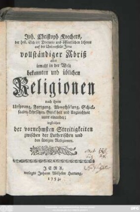 Joh. Christoph Koechers, der heil. Schrift Doctoris und öffentlichen Lehrers auf der Universität Jena vollständiger Abriß aller iemals in der Welt bekannten und üblichen Religionen nach ihren Ursprung, Fortgang, Abwechselung, Schicksaalen, Lehrsätzen, Gleichheit und Ungleichheit unter einander; ingleichen der vornehmsten Streitigkeiten zwischen der Lutherischen und den übrigen Religionen