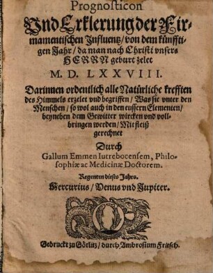 Prognosticon und Erklerung der Firmamentischen Influentz, von dem künfftigen Jahr, da man nach Christi unsers Herrn geburt zelet M. D. LXXVIII. : Darinnen ordentlich alle Natürliche krefften des Himmels erzelet und begriffen, Was sie unter den Menschen, so wol auch in den eussern Elementen, beyneben dem Gewitter wircken und vollbringen werden