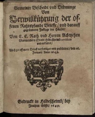 Gemeiner Bescheidt und Ordnunge Von Verwillkührung der offenen Rahtspfande Brieffe/ und darauff gegründeter Inklage der Häuser : Von E. E. Rath und Herren Achtzehen Mannen dero Stadt Hildeßheimb revidiret und erkäret/ Auch zu offenem Druck verfertiget und publiciret/ den 26. Januarii Anno 1649