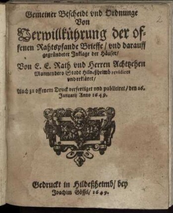 Gemeiner Bescheidt und Ordnunge Von Verwillkührung der offenen Rahtspfande Brieffe/ und darauff gegründeter Inklage der Häuser : Von E. E. Rath und Herren Achtzehen Mannen dero Stadt Hildeßheimb revidiret und erkäret/ Auch zu offenem Druck verfertiget und publiciret/ den 26. Januarii Anno 1649