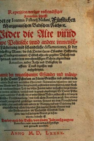 Repetition voriger rechtmässiger Retorsion schrifft Doctor Ioannis Pistorij Nidani, ... Wider die Alte vnnd Newe Politische vnnd andere vnmenschliche Lästerung vnd schandtliche diffamationes, so der Ehrndürfftig Mann, der sich Doctor Lucas Osiander, Hoffprediger zu Studtgart nennet, ... in offnen Truck ergossen vnd außgebreytet