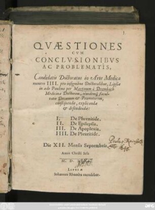 QVAESTIONES || CVM || CONCLVSIONIBVS || AC PROBLEMATIS,|| Candidatis Doctoratus in Arte Medica || numero IIII. pro insignibus Doctoralibus, Lipsiae || in aede Paulina per Martinum à Drembach || Medicinae Doctorem, eiusdem#́[que] facul=||tatis Decanum et Promotorem,|| consequendis, explicandae || et defendendae:|| I. (MAXIMI || GERITS MERSEBVR-||GENSIS.||) De Phrenitide.|| II. (MICHAELIS || BARTH ANNAEBERGENSIS.||) De Epilepsia.|| III. GEORGII || MASBACH SCHVVEIN-||FVRTENSIS.||) De Apoplexia.|| IIII. (BALTHSA=||RIS GVTLERI LEMBERG-||GNSIS.||) De Pleuritide.|| Die XII. Mensis Septembris,|| Anno ... || M.D.LXXI.||