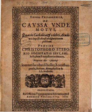 Theses philosophicae, de caussa unde motus, quas in catholica ... Academia Ingolstadiensi ad disputationem publicam praeside Christophoro Steborio ... proponet Joannes Jacobus Kholler