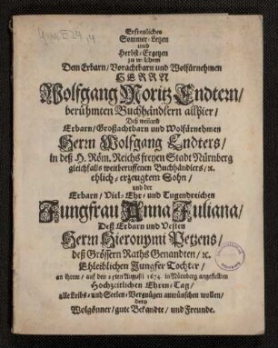 Erfreuliches Sommer-Letzen und Herbst-Ergetzen : zu welchem Dem Erbarn/ vorachtbarn und Wolfürnehmen Herrn Wolfgang Moritz Endtern/ berühmten Buchhändlern allhier/ Deß weiland Erbarn/ Großachtbarn und wolfürnehmen Herrn Wolfgang Endters/ in deß H. Röm. Reichs freyen Stadt Nürnberg gleichfalls weitberuffenen Buchhändlers/ [et]c. ehlich-erzeugtem Sohn/ und der Erbarn/ Viel-Ehr- und Tugendreichen Jungfrau Anna Juliana/ Deß Erbarn und Vesten Herrn Hieronymi Petzens/ deß Grössern Raths Genandten/ [et]c. Ehleiblichen Jungfer Tochter/ an ihrem/ au...