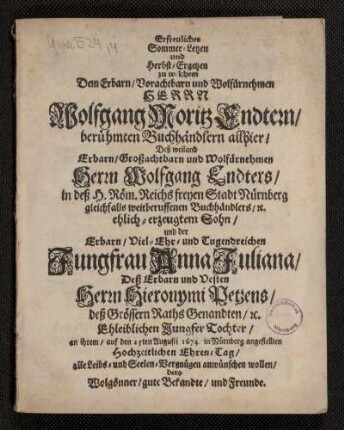 Erfreuliches Sommer-Letzen und Herbst-Ergetzen : zu welchem Dem Erbarn/ vorachtbarn und Wolfürnehmen Herrn Wolfgang Moritz Endtern/ berühmten Buchhändlern allhier/ Deß weiland Erbarn/ Großachtbarn und wolfürnehmen Herrn Wolfgang Endters/ in deß H. Röm. Reichs freyen Stadt Nürnberg gleichfalls weitberuffenen Buchhändlers/ [et]c. ehlich-erzeugtem Sohn/ und der Erbarn/ Viel-Ehr- und Tugendreichen Jungfrau Anna Juliana/ Deß Erbarn und Vesten Herrn Hieronymi Petzens/ deß Grössern Raths Genandten/ [et]c. Ehleiblichen Jungfer Tochter/ an ihrem/ au...