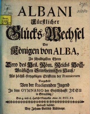 Albani : Fürstlicher Glücks-Wechsel Der Königen von Alba, Zu schuldigisten Ehren Dero des Heil. Röm. Reichs Hoch-Gräflichen Seinsheimischen Hauß, Als höchst-freygebigen Stifftern der Praemiorum ; [Perioche, Straubing, 1720]