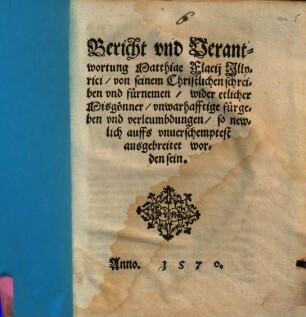 Bericht vnd Verantwortung Matthiae Flacij Jllyrici von seinem Christlichen schreiben vnd fürnemen : wider etlicher Misgönner vnwarhafftige fürgeben vnd verleumbdungen, so newlich auffs vnuerschemptest ausgbreitet worden sein