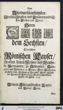 Dem Allerdurchleuchtigsten Großmächtigsten und Unüberwindlichsten Fürsen und Herrn, Herrn Carl dem Sechsten, Erwählten Römischen Kayser ...