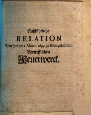 Außführliche Relation Von dem den 1. Martii 1699. zu Wien gehaltenen Vortrefflichen Feuerwerck