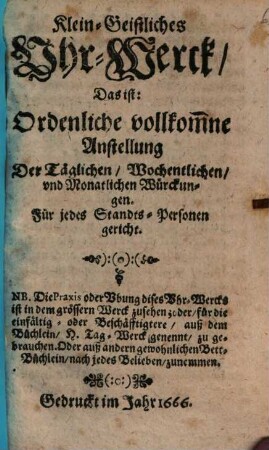 KleinGeistliches UhrWerck Das ist: Ordenliche vollkom[m]ne Anstellung Der Täglichen Wochentlichen und Monatlichen Würckungen : Für jedes Standts-Personen gericht