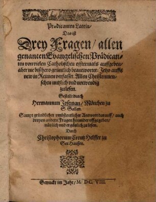 Praedicanten Latein, Das ist Drey Fragen, allen genanten Evangelischen Prädicanten von vielen Catholischen offtermals auffgeben ... : Sampt gründlicher vmbstentlicher Antwort darauff, auch dreyen andern Fragen hinwider vffgegeben ...