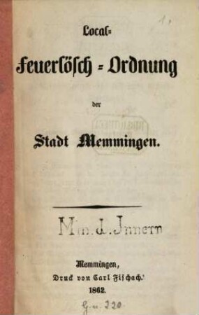 Feuerlöschordnung der Stadt Memmingen : Statuten und Dienstordnung der Freiwilligen-Feuerwehr daselbst. (Auch m. d. Untertiteln: Local-Feuerlösch-Ordnung der Stadt Memmingen. - Statuten der Freiwilligen Feuerwehr in Memmingen. - Dienst-Ordnung der freiwilligen Feuerwehr in Memmingen.)