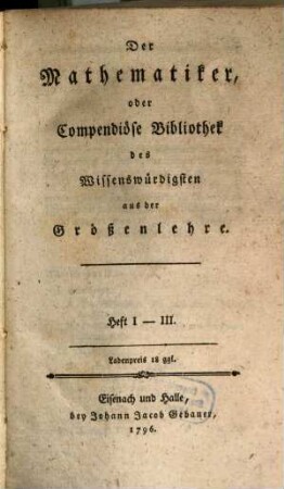 Der Mathematiker, Oder Compendiöse Bibliothek des Wissenswürdigsten aus der Größenlehre, 1/3
