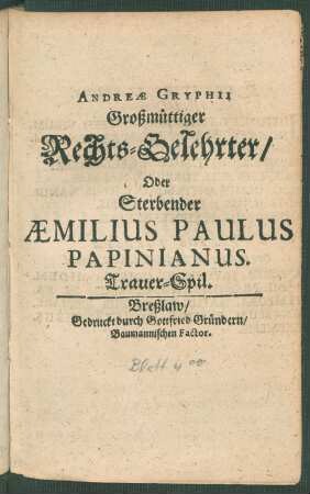 Andreae Gryphii Großmüttiger Rechts-Gelehrter/ Oder Sterbender Aemilius Paulus Papinianus : Trauer-Spil