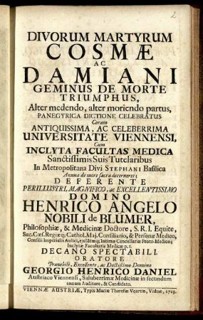 Divorum Martyrum Cosmae Ac Damiani Geminus De Morte Triumphus : Alter medendo, alter moriendo partus, Panegyrica Dictione Celebratus Coram ... Universitate Viennensi, Cum Inclyta Facultas Medica ...