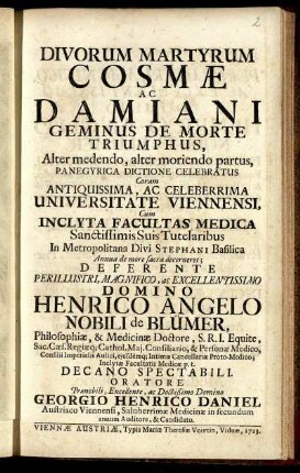 Divorum Martyrum Cosmae Ac Damiani Geminus De Morte Triumphus : Alter medendo, alter moriendo partus, Panegyrica Dictione Celebratus Coram ... Universitate Viennensi, Cum Inclyta Facultas Medica ...