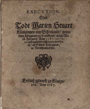 Execvtion, Oder Todt Marien Stuart Königinnen aus Schotlandt, gewesenen Königinnen zu Franckreich, welche Adi 18. Februarij Anno 1587. Stilo Nouo, in Engelandt entheuptet worden ist, im Schlos Fodrigham, in Nortthamtosehir