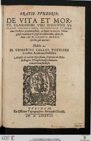 Oratio Fvnebris : De Vita Et Morte, Clarissimi Viri Iohannis Vischeri Vvemdingensis, Philosophiae et Medicinae Doctoris praestantißimi : ac huius in inclyta Tübingensi Academia Professoris celeberrimi, Anno salutis M.D.LXXXVII. die XXII. Aprilis, piè mortui