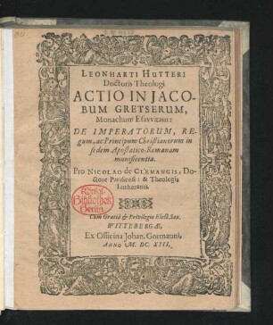 Leonharti Hutteri Doctoris Theologi Actio In Jacobum Gretserum, Monachum Esawitam: De Imperatorum, Regum, ac Principum Christianorum in sedem Apostatico-Romanam munificentia. Pro Nicolao de Clemangis, Doctore Parisiensi: & Theologis Lutheranis