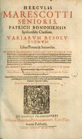 Herculis Marescotti Senioris, Patricii Bononienesis Iurisconsulti Clarissimi, Variarum Resolutionum Liber Primus & Secundus : In Quibus Selectiores Utriusque Iuris Materiae Tam beneficiales, quam prophanae, quae apud omnia tribunalia frequentius in disputationem veniunt ... tractantur, atque resolvuntur ..., 1