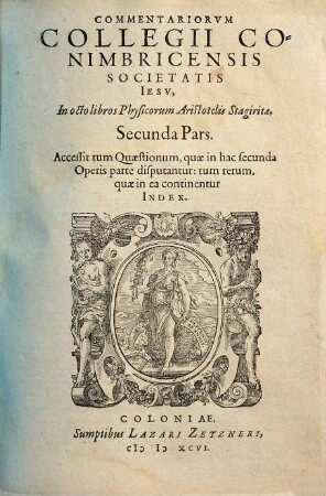 Commentariorvm Collegii Conimbricensis Societatis Iesv, In Octo Libros Physicorum Aristotelis Stagiritae, ... Pars, 2. Secunda Pars : Accessit tum Quæstionum, quæ in hac secunda Operis parte disputantur: tum rerum quæ in ea continentur Index