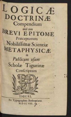 Logicæ Doctrinæ Compendium unâ cum Brevi Epitome Præceptorum Nobilissimæ Scientiæ Metaphysicæ in Publicum usum Scholæ Tigurinæ Conscriptum