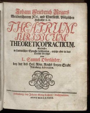 Johann Friederich Reigers Weitberühmten ICti, und Churfürstl. Pfälzischen Hofraths [et]c. [et]c. Theatrum Iuridicum Theoretico-Practicum