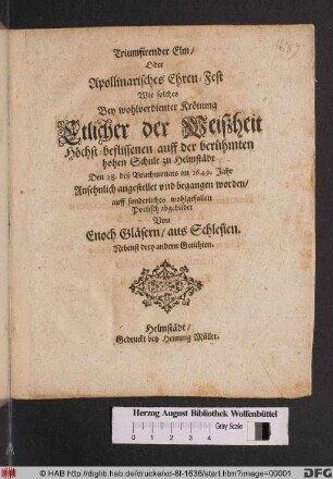 Triumfirender Elm/ Oder Apollinarisches Ehren-Fest Wie solches Bey wohlverdienter Krönung Etlicher der Weißheit Höchst-beflissenen auff der berühmten hohen Schule zu Helmstädt Den 28. deß Brachmonats im 1649. Jahr Ansehnlich angestellet und begangen worden ...