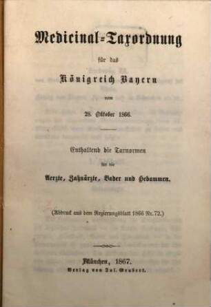 Medicinal-Taxordnung für das Königreich Bayern vom 28. Okt. 1866 : Enthaltend die Taxnormen für die Aerzte, Zahnärzte, Bader und Hebammen. (Abdruck aus dem Regierungsblatt 1866 No 72.)