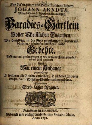 Des Gott-seligen und Hoch-erleuchteten Lehrers Johann Arndts, Weiland General-Superintendentens des Fürstentuhms Lüneburg,[et]c. Paradies-Gärtlein Voller Christlichen Tugenden : Wie dieselbige in die Sele zu pflanzen, durch andächtige, lehrhafte und Trost-reiche Gebehte