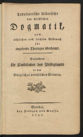 Tabellarische Uibersicht der christlichen Dogmatik : zum nützlichen und leichten Gebrauch für angehende Theologen überhaupt. Besonders für Candidaten des Predigtamts in den königlichen preußischen Staaten
