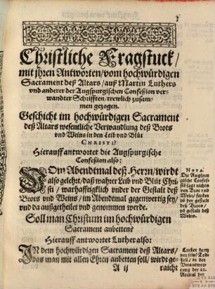 Christliche Fragstuck, Sampt ihren Antworten von dreyen strittigen Articuln : Nemblich: I. Vom Hochwürdigen Sacrament deß Altars. II. Vom Fegfewr unnd Hülfthuung für die Seelen der Christglaubigen. III. Von der lieben Heiligen Fürbitt. Auß Martin Luthers un[d] anderer Lutherischen Scribenten Schrifften und Büchern, ja auch gar auß der unverfälschten Augspurgischen Confeßion und Apologia, trewlich zusammen gezogen