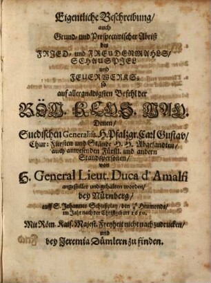 Eigentliche Beschreibung, auch Grund- und Perspectivischer Abriß des Fried- und Freudenmahls, Schauspiel und Feuerwerks : so auf allergnädigsten Befehl der Röm. Keys. May. Denen, Suedischen Generaliss. H. Pfalzgr. Carl Gustav, Chur: Fürsten und Stände ... von H. General Lieut. Duca d'Amalfi angestellet und gehalten worden, bey Nürnberg ... den 14/4 Heumonds, im Jahr nach der Christgeburt 1650.