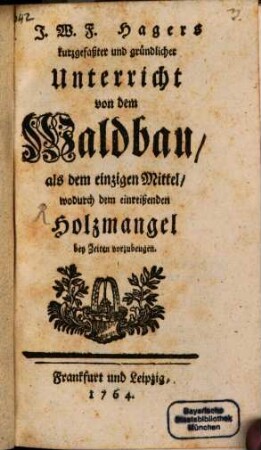 J. W. F. Hagers kurzgefaßter und gründlicher Unterricht von dem Waldbau, als dem einzigen Mittel, wodurch dem einreißenden Holzmangel bey Zeiten vorzubeugen