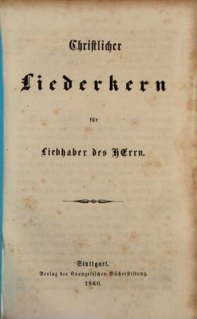 Christlicher Liederkern für Liebheber des Herrn ([und] [Zwischentit.:] Die Leidensgeschichte Jesu-Christi, aus den 4 Evangelisten zusammen gefasst.)