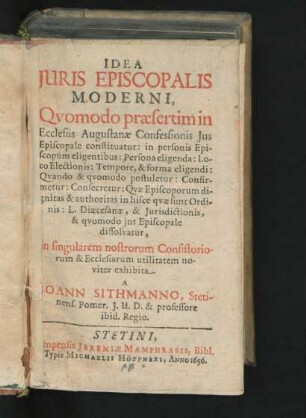 Idea Iuris Episcopalis Moderni : Quomodo praesertim in Ecclesiis Augustanae Confessionis Ius Episcopale constituatur: in personis Episcopum eligentibus ... in singularem nostrorum Consistoriorum & Ecclesiarum utilitatem noviter exhibita