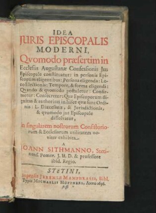 Idea Iuris Episcopalis Moderni : Quomodo praesertim in Ecclesiis Augustanae Confessionis Ius Episcopale constituatur: in personis Episcopum eligentibus ... in singularem nostrorum Consistoriorum & Ecclesiarum utilitatem noviter exhibita