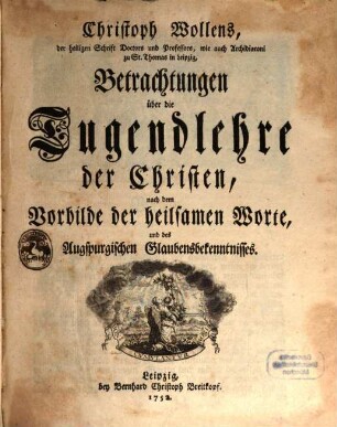 Christoph Wollens, der heiligen Schrift Doctirs und Professors, wie auch Archidiaconi zu St. Thomas in Leipzig, Betrachtungen über die Tugendlehre der Christen, nach dem Vorbilde der heilsamen Worte, und des Augspurgischen Glaubensbekenntnisses