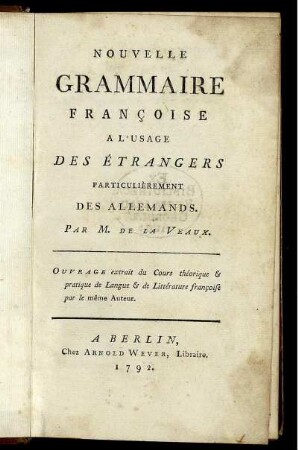Nouvelle Grammaire Françoise A L'Usage Des Étrangers Particuli`erement Des Allemands : Ouvrage extrait du Cours théorique & pratique de Langue & de Littérature françoise par le même Auteur