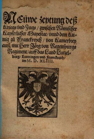 Neüwe zeytung deß Kriegs vnd Zugs, zwischen Roemischer Kayserlicher Mayestat, vnnd dem Künig zů Franckreych, von Kamerbrey ausz, mit Herr Joerg von Regenspurgs Regiment, auff das Land Lutzelburg, Luttringen vnd Franckreich, im M.D.XLIIII.