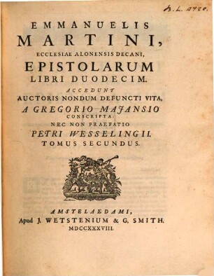 Emmanuelis Martini, Ecclesiae Alonensis Decani, Epistolarum Libri Duodecim : Accedunt Auctoris Nondum Defuncti Vita, A Gregorio Majansio Conscripta: Nec Non Praefatio Petri Wesselingii. 2