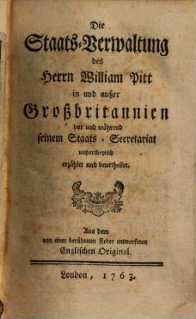 Staatsverwaltung des Herrn William Pitt in und außer Großbritannien vor und während seinem Staatssecretariat unpartheyisch erzählet und beurtheilet : Aus dem von einer berühmten Feder entworfenen englischen Original