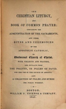 The christian Liturgy, and book of common prayer; containing the administration of the sacraments, and other rites and ceremonies of the apostolic catholic, or universal church of Christ : With collects and prayers, and extracts from the Psalter, or psalms of David. For the use of the church of America. Also a collection of psalms and hymns for public worship