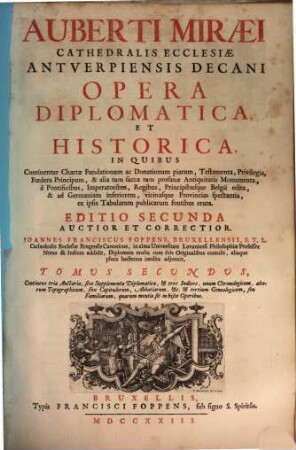 Auberti Miraei Cathedralis Ecclesiae Antverpiensis Decani Opera Diplomatica, Et Historica : In Quibus Continentur Chartae Fundationum ac Donationum piarum, Testamenta, Privilegia, Foedera Principum ...à Pontificibus, Imperatoribus, Regibus, Principibusque Belgii edita, & ad Germaniam inferiorem, vicinasque Provincias spectantia ..., 2. Continens tria Auctaria, sive Supplementa Diplomatica, & tres Indices, unum Chronologicum, alterum Topographicum, sive Capitulorum, Abbatiarum, &c. & tertium Genealogicum, seu Familiarum, quarum mentio sit in hisce Operibus