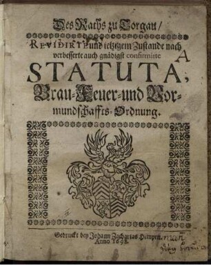 Des Raths zu Torgau/ Revidirte und ietzigem Zustande nach verbesserte auch gnädigst confirmirte Statuta, Brau- Feuer- und Vormundschaffts-Ordnung