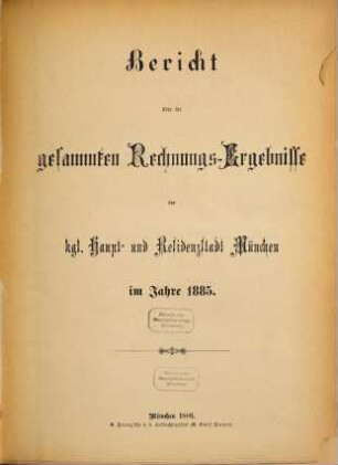 Bericht über die gesammten Rechnungs-Ergebnisse der kgl. Haupt- und Residenzstadt München im Jahre .... 1885 (1886)