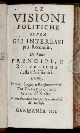 Le Visioni Politiche Sopra Gli Interessi più Reconditi, Di Tutti Prencipi, E Republiche della Christianità : Divise In varii Sogni, e Ragionamenti Tra Pasquino, e il Gobo di Rialto ; Il tutto dato alla Luce per la commodita` de' Curiosi