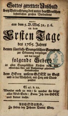 Gottes gerettete Unschuld bey Betrachtung des unter den Menschen befindlichen großen Verderbens wurde aus dem 5. B. Mos. 32,5. 6. an dem Ersten Tage des 1765. Jahres denen sämtlich-Evangelischen Gemeinen zur Erbauung vorgeleget und das darauf folgende Gebeth in allen Evangelischen Kirchen nach den offentlichen Vor- und Nachmittags gehaltenen Gottesdiensten dem Herrn unserm Gott im Geist und in der Wahrheit, mit Herz und Mund geopfert